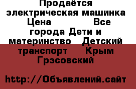 Продаётся электрическая машинка › Цена ­ 15 000 - Все города Дети и материнство » Детский транспорт   . Крым,Грэсовский